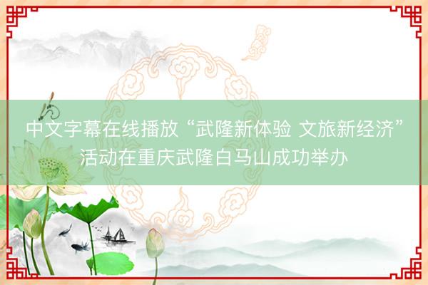 中文字幕在线播放 “武隆新体验 文旅新经济”活动在重庆武隆白马山成功举办