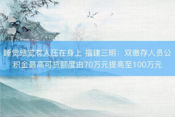 睡觉感觉有人压在身上 福建三明：双缴存人员公积金最高可贷额度由70万元提高至100万元