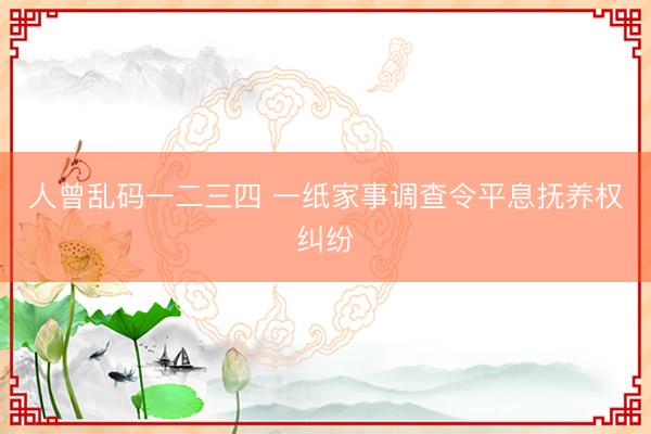 人曾乱码一二三四 一纸家事调查令平息抚养权纠纷