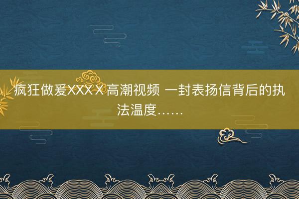 疯狂做爰XXXⅩ高潮视频 一封表扬信背后的执法温度……