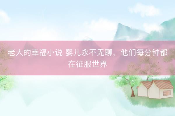 老大的幸福小说 婴儿永不无聊,他们每分钟都在征服世界