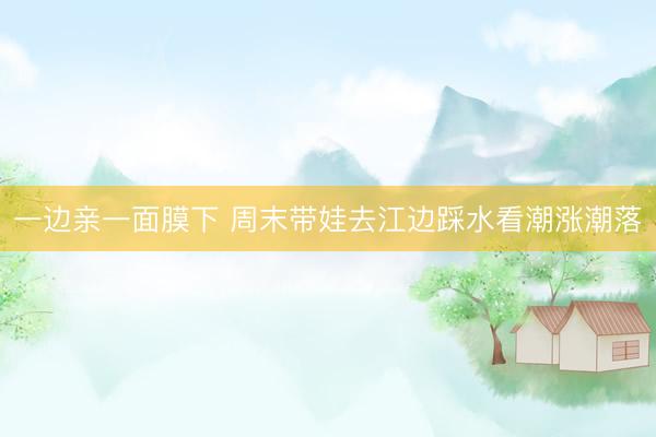 一边亲一面膜下 周末带娃去江边踩水看潮涨潮落