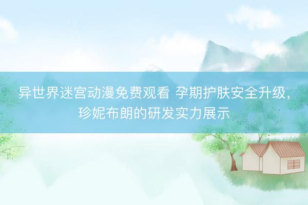 异世界迷宫动漫免费观看 孕期护肤安全升级，珍妮布朗的研发实力展示