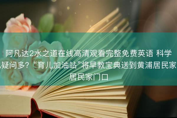 阿凡达2水之道在线高清观看完整免费英语 科学育儿疑问多？“育儿加油站”将早教宝典送到黄浦居民家门口