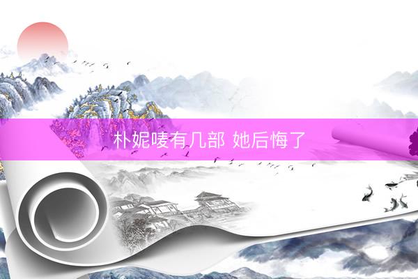 朴妮唛有几部 她后悔了
