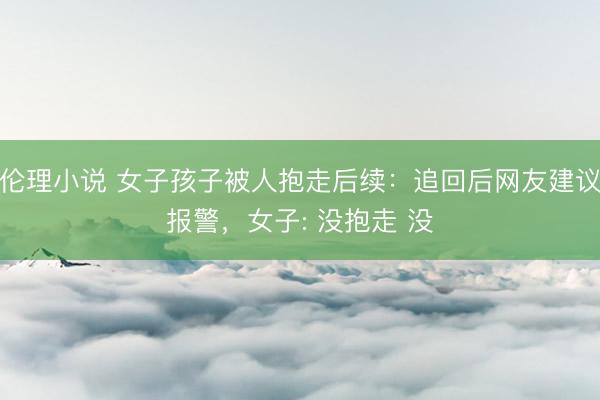 伦理小说 女子孩子被人抱走后续：追回后网友建议报警，女子: 没抱走 没