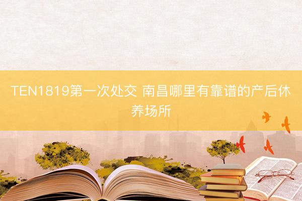 TEN1819第一次处交 南昌哪里有靠谱的产后休养场所