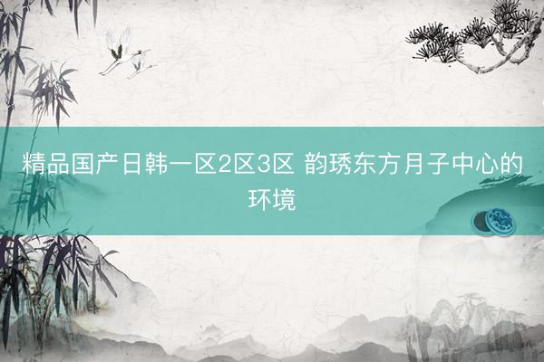 精品国产日韩一区2区3区 韵琇东方月子中心的环境
