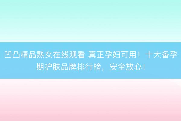 凹凸精品熟女在线观看 真正孕妇可用！十大备孕期护肤品牌排行榜，安全放心！