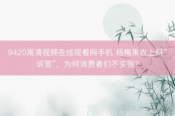 9420高清视频在线观看网手机 杨梅果农上网“诉苦”，为何消费者们不买账？