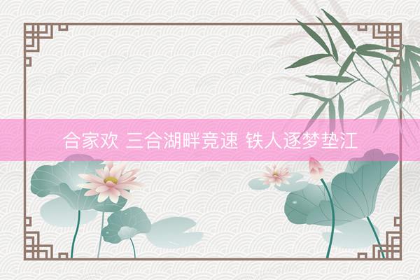 合家欢 三合湖畔竞速 铁人逐梦垫江