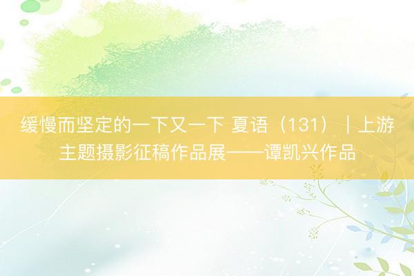 缓慢而坚定的一下又一下 夏语（131）｜上游主题摄影征稿作品展——谭凯兴作品