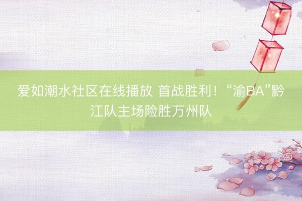 爱如潮水社区在线播放 首战胜利！“渝BA”黔江队主场险胜万州队