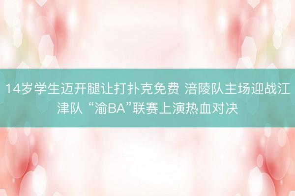 14岁学生迈开腿让打扑克免费 涪陵队主场迎战江津队 “渝BA”联赛上演热血对决