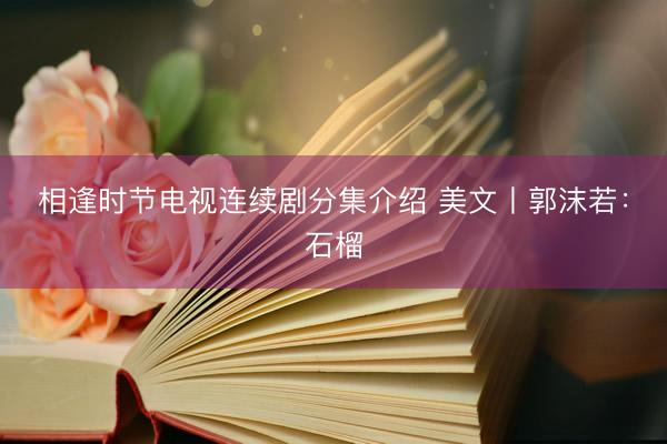 相逢时节电视连续剧分集介绍 美文丨郭沫若：石榴