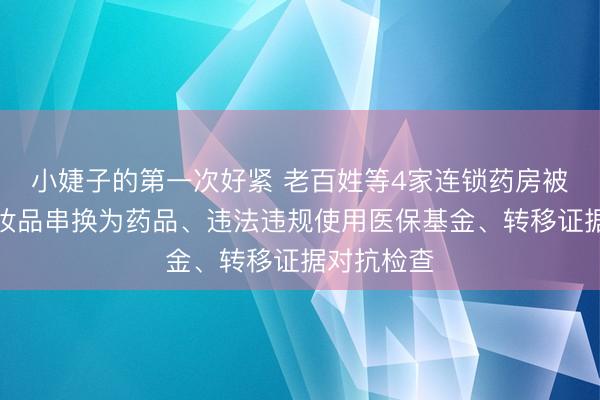 小婕子的第一次好紧 老百姓等4家连锁药房被约谈：化妆品串换为药品、违法违规使用医保基金、转移证据对抗检查
