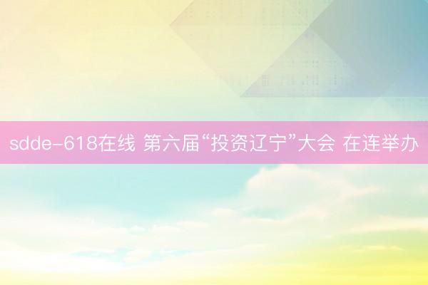 sdde-618在线 第六届“投资辽宁”大会 在连举办