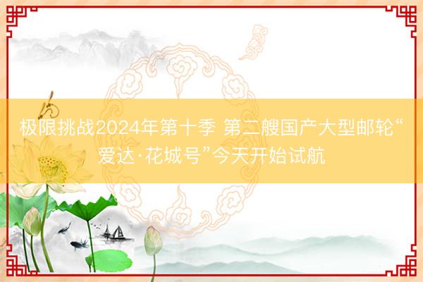 极限挑战2024年第十季 第二艘国产大型邮轮“爱达·花城号”今天开始试航