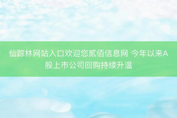 仙踪林网站入口欢迎您贰佰信息网 今年以来A股上市公司回购持续升温