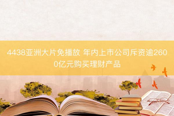 4438亚洲大片免播放 年内上市公司斥资逾2600亿元购买理财产品
