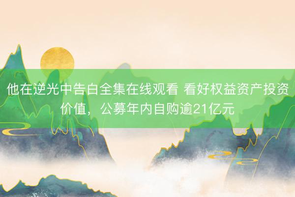 他在逆光中告白全集在线观看 看好权益资产投资价值，公募年内自购逾21亿元