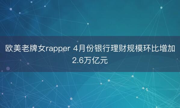 欧美老牌女rapper 4月份银行理财规模环比增加2.6万亿元