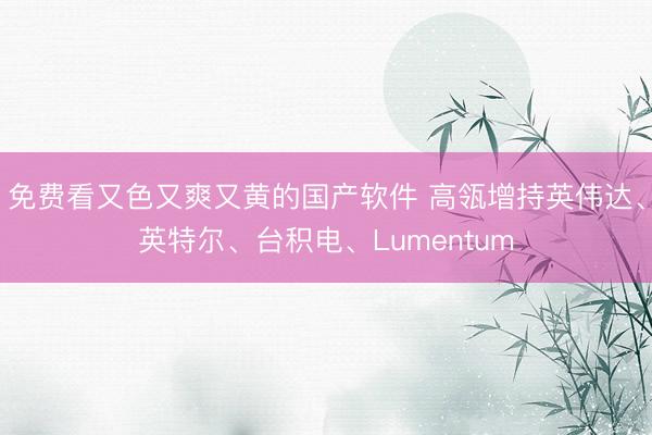 免费看又色又爽又黄的国产软件 高瓴增持英伟达、英特尔、台积电、Lumentum
