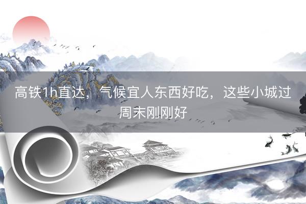高铁1h直达，气候宜人东西好吃，这些小城过周末刚刚好