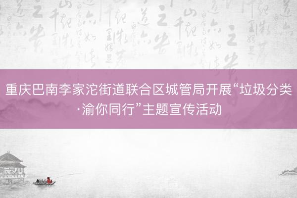 重庆巴南李家沱街道联合区城管局开展“垃圾分类·渝你同行”主题宣传活动