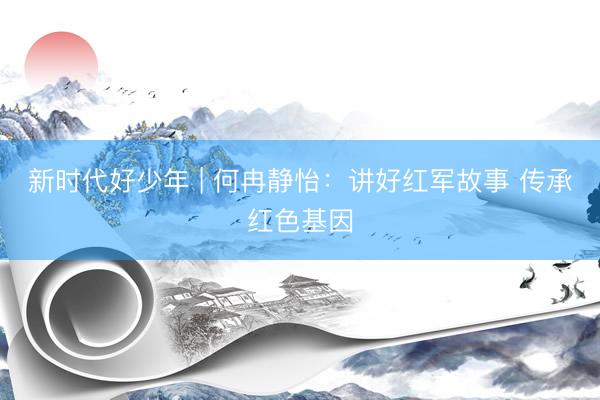 新时代好少年 | 何冉静怡：讲好红军故事 传承红色基因