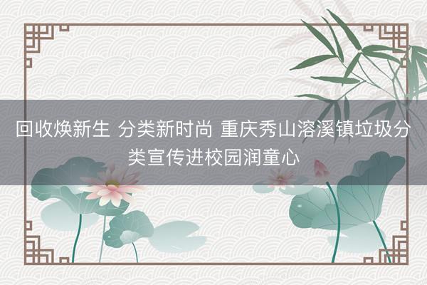 回收焕新生 分类新时尚 重庆秀山溶溪镇垃圾分类宣传进校园润童心