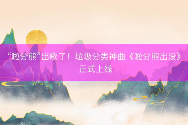 “啦分熊”出歌了！垃圾分类神曲《啦分熊出没》 正式上线