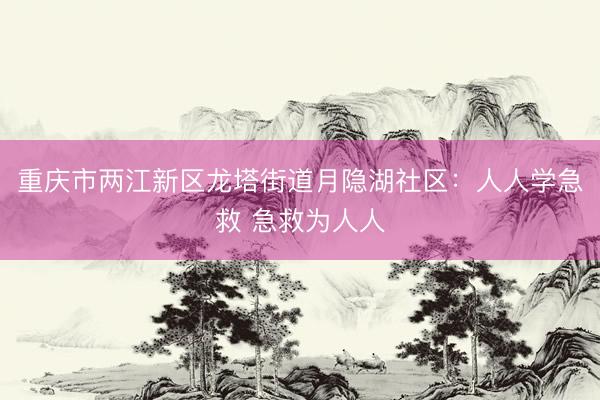 重庆市两江新区龙塔街道月隐湖社区：人人学急救 急救为人人