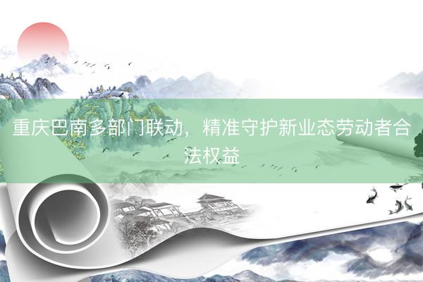 重庆巴南多部门联动，精准守护新业态劳动者合法权益