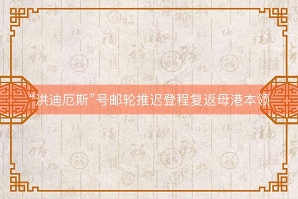 “洪迪厄斯”号邮轮推迟登程复返母港本领
