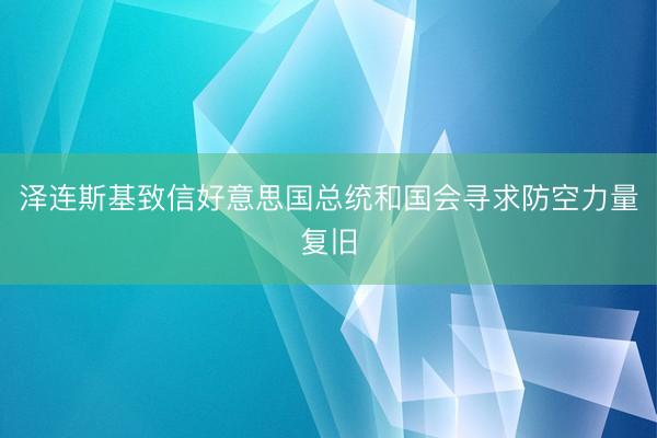 泽连斯基致信好意思国总统和国会寻求防空力量复旧