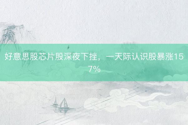 好意思股芯片股深夜下挫，一天际认识股暴涨157%