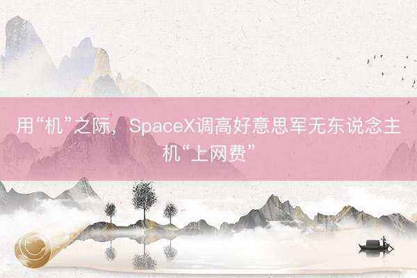 用“机”之际，SpaceX调高好意思军无东说念主机“上网费”