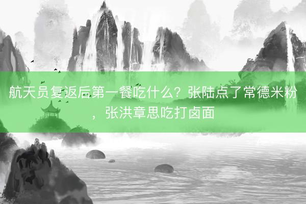 航天员复返后第一餐吃什么？张陆点了常德米粉，张洪章思吃打卤面