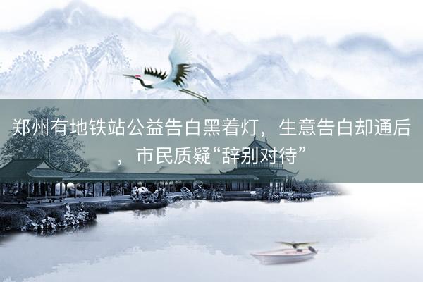 郑州有地铁站公益告白黑着灯，生意告白却通后，市民质疑“辞别对待”