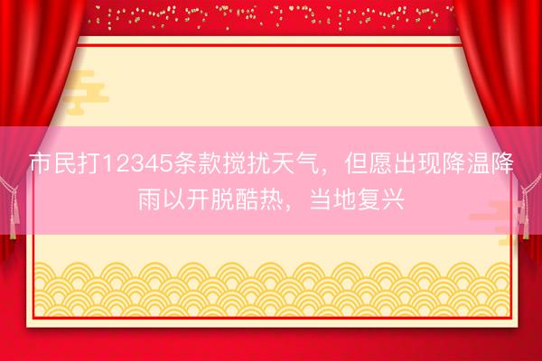 市民打12345条款搅扰天气，但愿出现降温降雨以开脱酷热，当地复兴