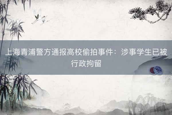 上海青浦警方通报高校偷拍事件：涉事学生已被行政拘留