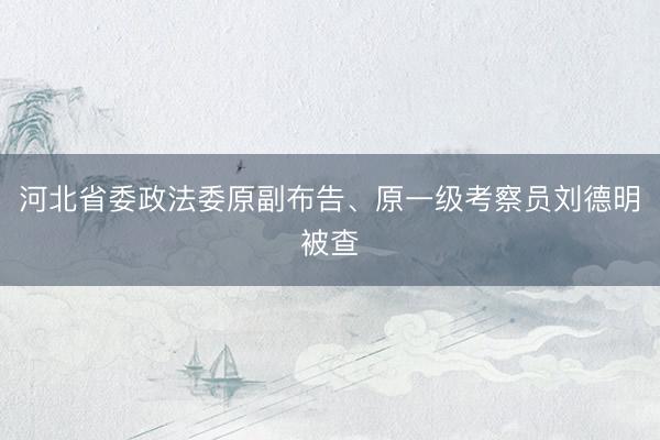 河北省委政法委原副布告、原一级考察员刘德明被查