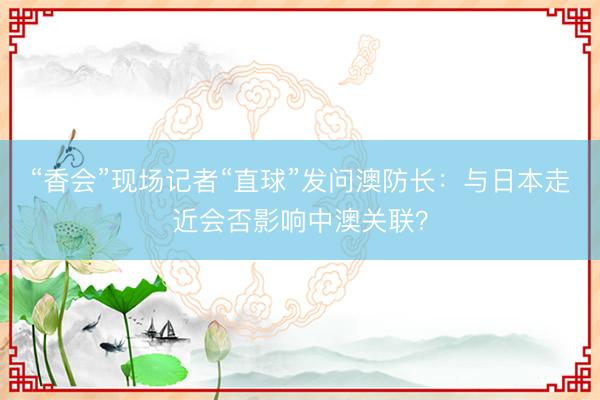 “香会”现场记者“直球”发问澳防长：与日本走近会否影响中澳关联？