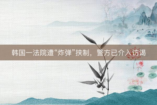韩国一法院遭“炸弹”挟制，警方已介入访谒