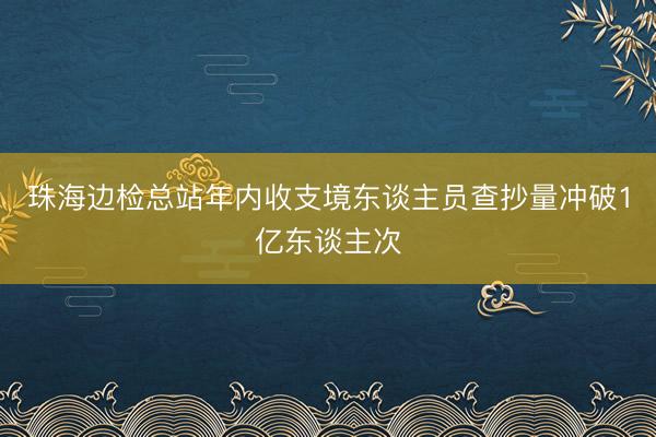 珠海边检总站年内收支境东谈主员查抄量冲破1亿东谈主次