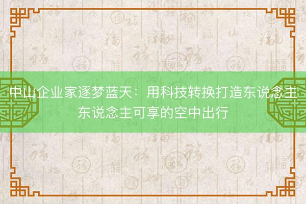 中山企业家逐梦蓝天：用科技转换打造东说念主东说念主可享的空中出行