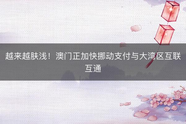 越来越肤浅！澳门正加快挪动支付与大湾区互联互通