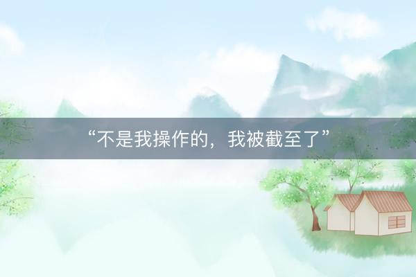 “不是我操作的，我被截至了”
