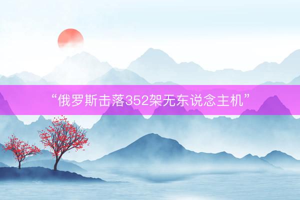 “俄罗斯击落352架无东说念主机”